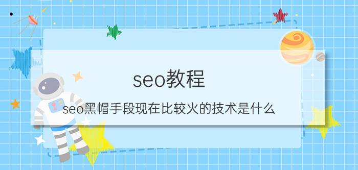 seo教程 seo黑帽手段现在比较火的技术是什么？